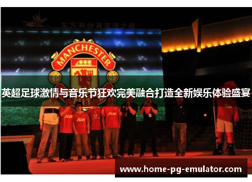 英超足球激情与音乐节狂欢完美融合打造全新娱乐体验盛宴 英超足球激情与音乐节狂欢完美融合打造全新娱乐体验盛宴
