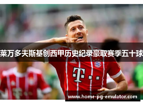 莱万多夫斯基创西甲历史纪录豪取赛季五十球 莱万多夫斯基创西甲历史纪录豪取赛季五十球