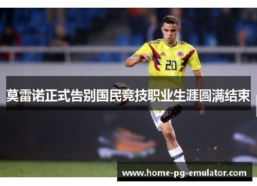 莫雷诺正式告别国民竞技职业生涯圆满结束 莫雷诺正式告别国民竞技职业生涯圆满结束