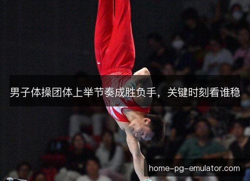 男子体操团体上举节奏成胜负手，关键时刻看谁稳