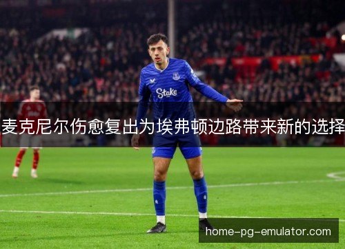 麦克尼尔伤愈复出为埃弗顿边路带来新的选择